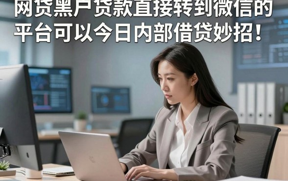 网贷黑户贷款直接转到微信的平台可以今日内部借贷妙招！归总5个网贷黑户借钱对征信要求不高口子