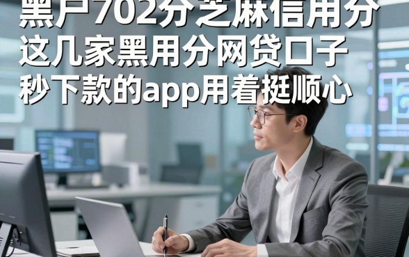 黑户702分芝麻信用分网贷口子，这几家黑户702分借款秒下款的app用着挺顺心