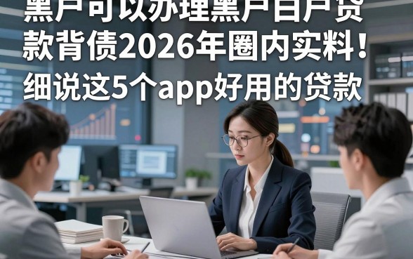 黑户可以办理黑户白户贷款背债2026年圈内实料！细说这5个app好用的贷款