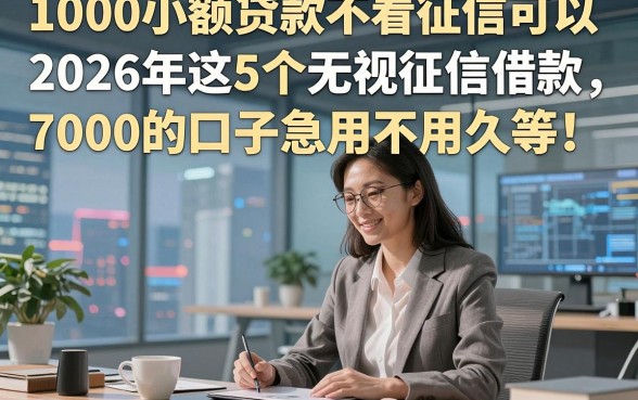 1000小额贷款不看征信可以，2026年这5个无视征信借款7000的口子急用不用久等