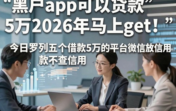 黑户app可以贷款5万2026年马上get！今日罗列五个借款5万的平台微信放款不查信用