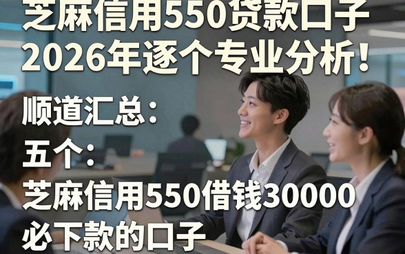 芝麻信用550贷款口子2026年逐个专业分析！顺道汇总五个芝麻信用550借钱30000必下款的口子