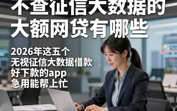 不查征信大数据的大额网贷有哪些，2026年这五个无视征信大数据借款好下款的app急用能帮上忙