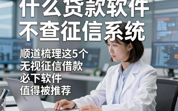 什么贷款软件不查征信系统，顺道梳理这5个无视征信借款必下软件值得被推荐