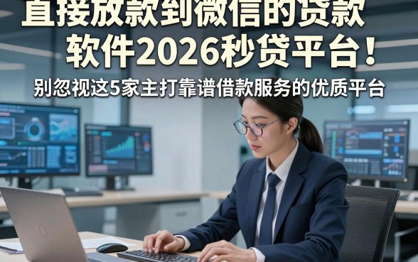 直接放款到微信的贷款软件2026秒贷平台！别忽视这5家主打靠谱借款服务的优质平台