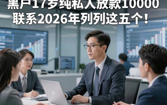 黑户17岁纯私人放款10000联系2026年列举这五个！本文为您详细点评！