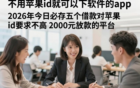 不用苹果id就可以下软件的app，2026年今日必存五个借款对苹果id要求不高2000元放款的平台