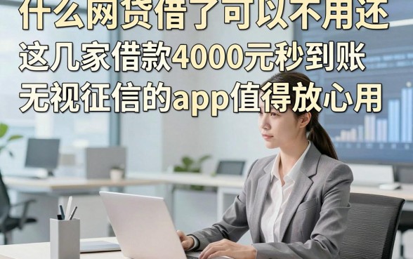 什么网贷借了可以不用还，这几家借款4000元秒到账无视征信的app值得放心用