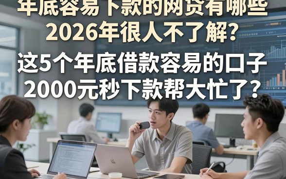 年底容易下款的网贷有哪些2026年很多人不了解，这5个年底借款容易的口子2000元秒下款帮大忙了