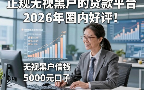 正规无视黑户的贷款平台2026年圈内好评！顺道盘点五个正规无视黑户借钱5000元口子