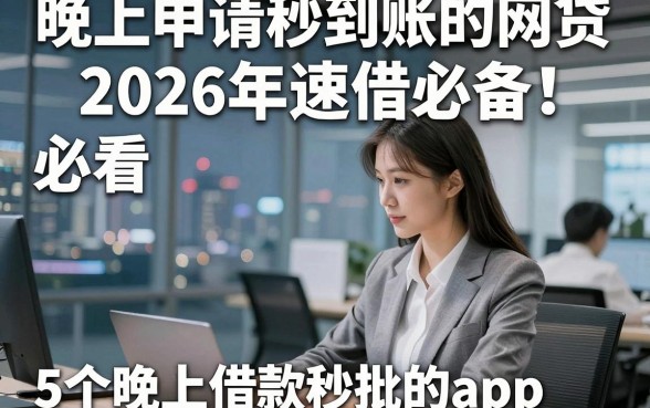 晚上申请秒到账的网贷2026年速借必备！必看​5个晚上借款秒批的app