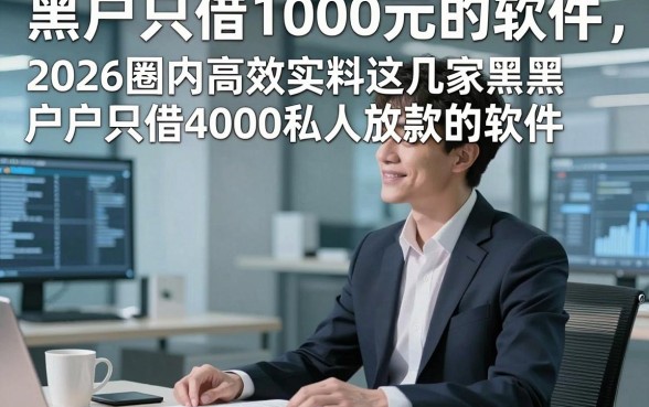 黑户只借1000元的软件，2026圈内高效实料这几家黑户只借4000私人放款的软件