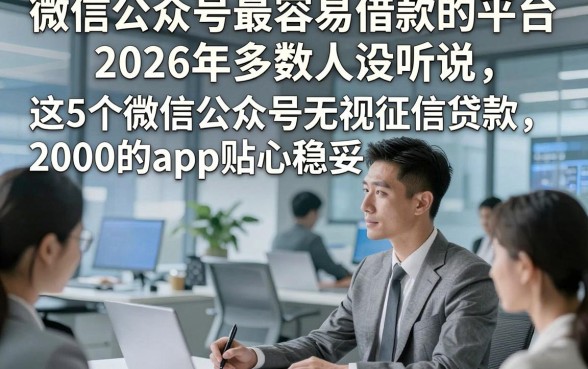 微信公众号最容易借款的平台2026年多数人没听说，这5个微信公众号无视征信贷款2000的app贴心稳妥