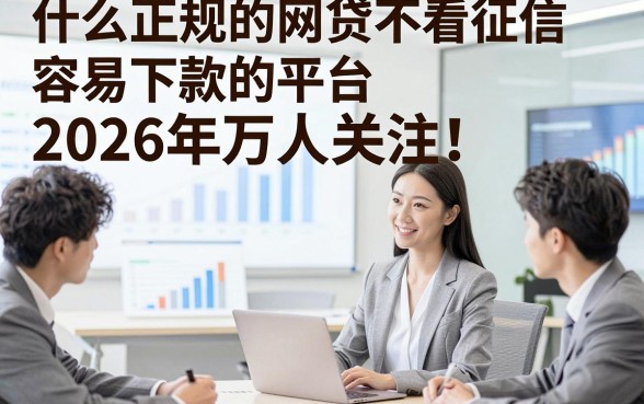 什么正规的网贷不看征信容易下款的平台2026年万人关注！今日介绍5个正规贷款无视征信秒到账的口子