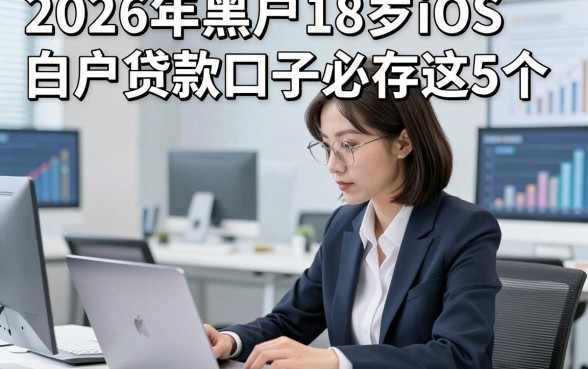 2026年黑户18岁iOS白户贷款口子必存这5个，本篇为您详细过滤！