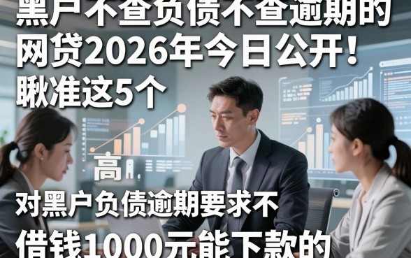 黑户不查负债不查逾期的网贷2026年今日公开！瞅准这5个​对黑户负债逾期要求不高的借钱1000元能下款的app