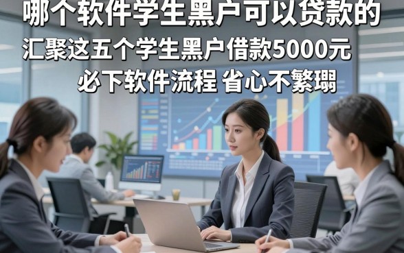 哪个软件学生黑户可以贷款的，汇聚​这五个学生黑户借款5000元必下软件流程省心不繁琐