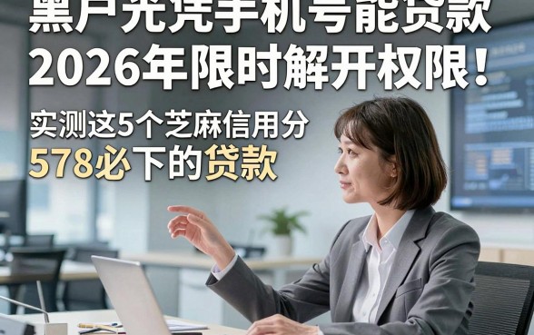 黑户光凭手机号能贷款2026年限时解开权限！实测这5个芝麻信用分578必下的贷款
