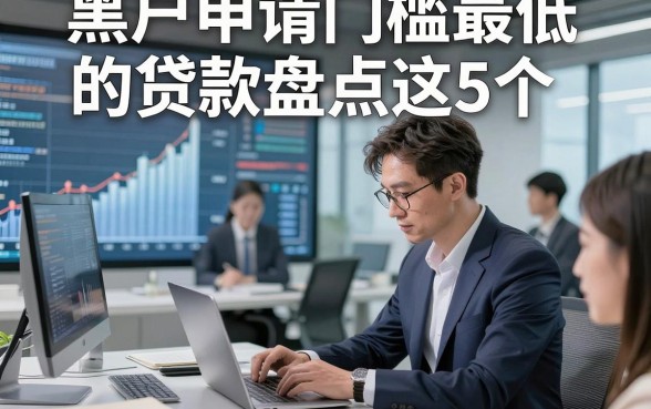 黑户申请门槛最低的贷款盘点这5个，本篇为您详细叙述！