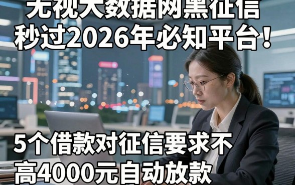 无视大数据网黑征信秒过2026年必知平台！拆解5个借款对征信要求不高4000元自动放款的平台