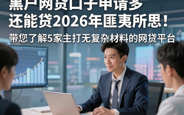 黑户网贷口子申请多还能贷2026年匪夷所思！带您了解5家主打无复杂材料的网贷平台