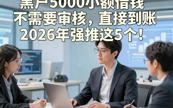 黑户5000小额借钱不需要审核直接到账2026年强推这5个！本篇为您细致揭露！