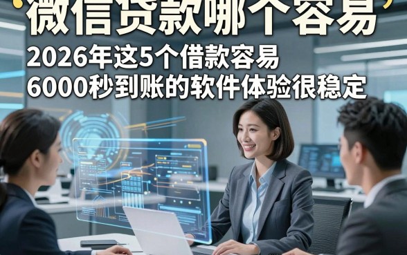 微信贷款哪个容易，2026年这5个借款容易6000秒到账的软件体验很稳定
