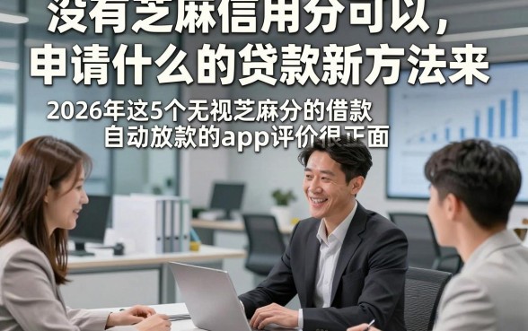 没有芝麻信用分可以申请什么的贷款新方法来，2026年这5个无视芝麻分的借款自动放款的app评价很正面