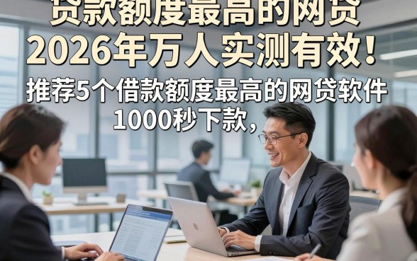贷款额度最高的网贷2026年万人实测有效！推荐5个借款额度最高的网贷软件1000秒下款