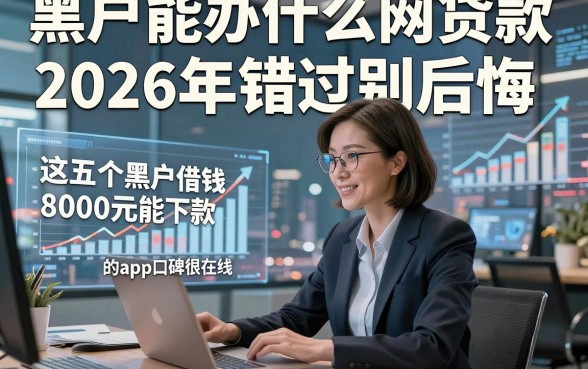 黑户能办什么网贷款2026年错过别后悔，这五个黑户借钱8000元能下款的app口碑很在线