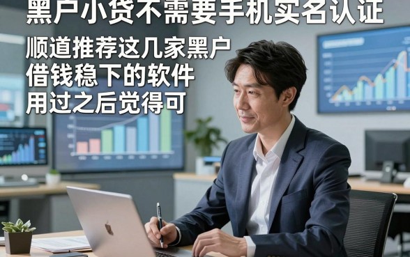 黑户小贷不需要手机实名认证，顺道推荐这几家黑户借钱稳下的软件用过之后觉得可