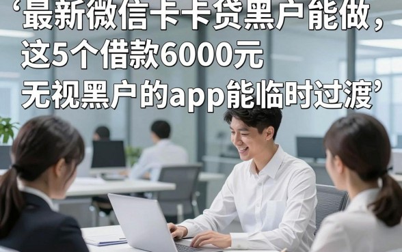 最新微信卡卡贷黑户能做，这5个借款6000元无视黑户的app能临时过渡
