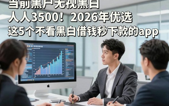 当前黑户无视黑白 人人3500！2026年优选​这5个不看黑白借钱秒下款的app