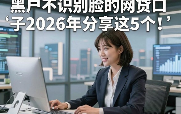 黑户不识别脸的网贷口子2026年分享这5个!本篇为您隆重揭示!