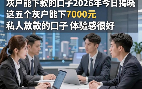 灰户能下款的口子2026年今日揭晓，这五个灰户能下7000元私人放款的口子体验感很好