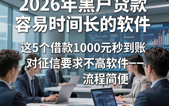 2026年黑户贷款容易时间长的软件，这5个借款1000元秒到账对征信要求不高软件流程简便