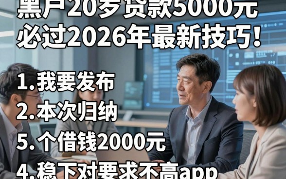 黑户20岁贷款5000元必过2026年最新技巧！本次归纳5个借钱2000元稳下对要求不高app