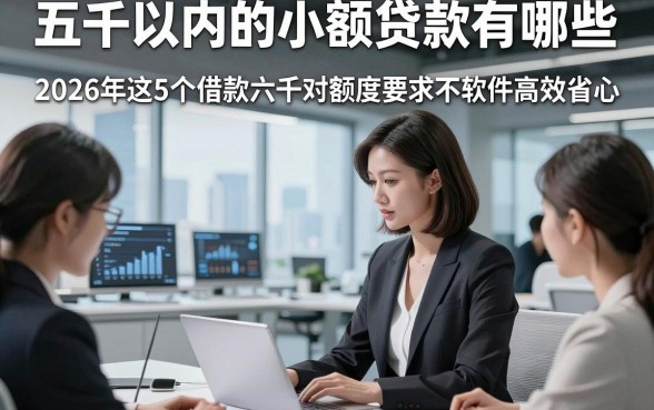 五千以内的小额贷款有哪些，2026年这5个借款六千对额度要求不高软件高效省心