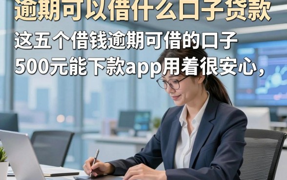 逾期可以借什么口子贷款，这五个借钱逾期可借的口子500元能下款app用着很安心