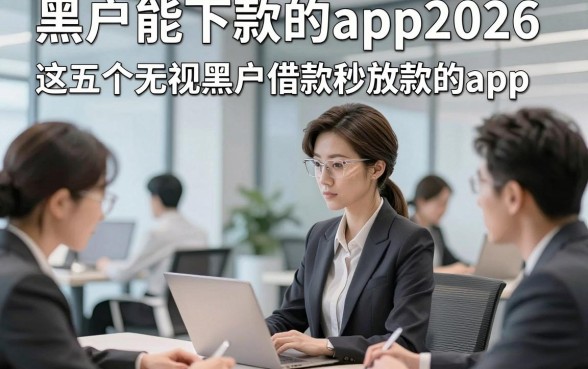 黑户能下款的app2026，介绍这五个无视黑户借款秒放款的app