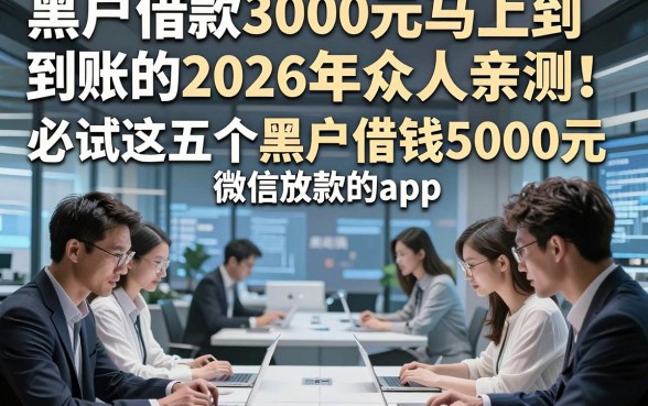 黑户借款3000元马上到账的2026年众人亲测！必试这五个黑户借钱5000元微信放款的app