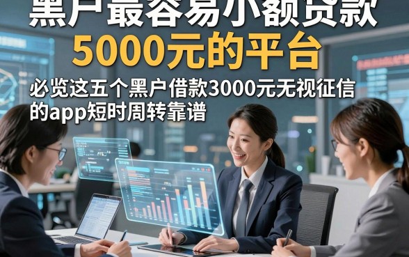 黑户最容易小额贷款5000元的平台，必览这五个黑户借款3000元无视征信的app短时周转靠谱