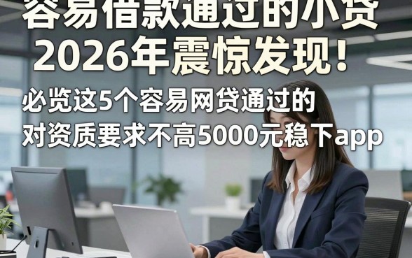 容易借款通过的小贷2026年震惊发现！必览这5个容易网贷通过的 对资质要求不高5000元稳下app