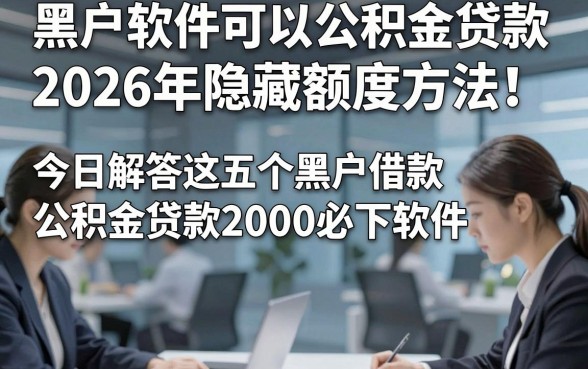 黑户软件可以公积金贷款2026年隐藏额度方法！今日解答这五个黑户借款公积金贷款2000必下软件
