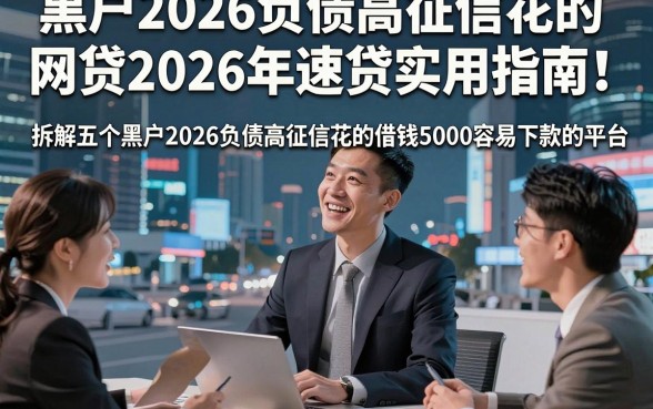黑户2026负债高征信花的网贷2026年速贷实用指南！拆解五个黑户2026负债高征信花的借钱5000容易下款的平台