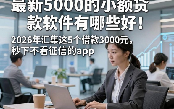 最新5000的小额贷款软件有哪些好！2026年汇集这5个借款3000元秒下不看征信的app