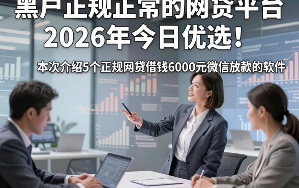 黑户正规正常的网贷平台2026年今日优选！本次介绍5个正规网贷借钱6000元微信放款的软件