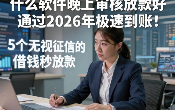 什么软件晚上审核放款好通过2026年极速到账！本篇解读5个无视征信的借钱秒放款的平台