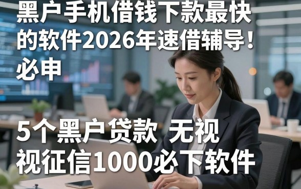 黑户手机借钱下款最快的软件2026年速借辅导！必申​5个黑户贷款无视征信1000必下软件