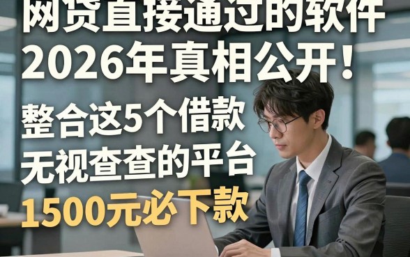 网贷直接通过的软件2026年真相公开！整合这5个借款无视查的平台1500元必下款